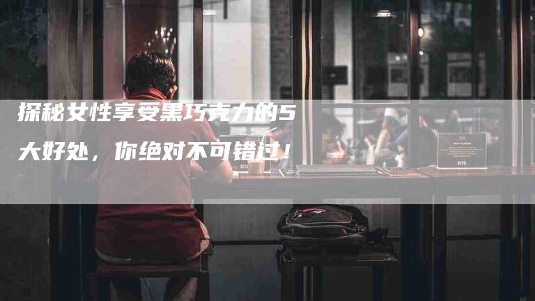 探秘女性享受黑巧克力的5大好处，你绝对不可错过！-住家保姆月嫂服务_家政保洁钟点工家政服务_速上门月嫂网首页