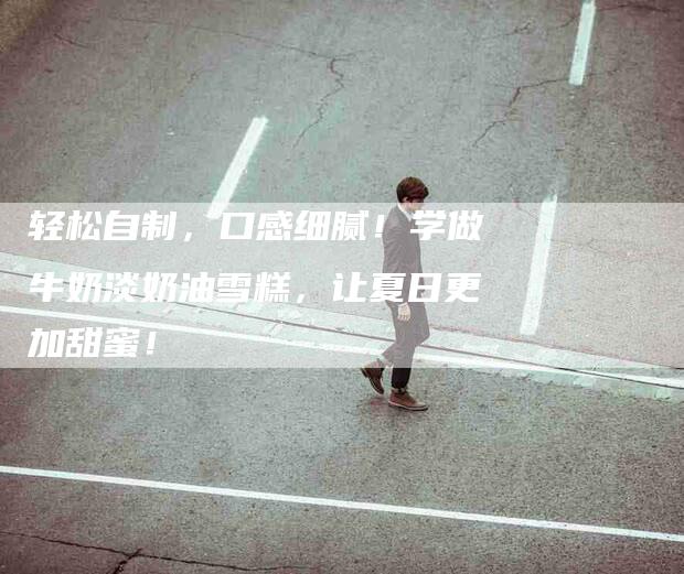 轻松自制，口感细腻！学做牛奶淡奶油雪糕，让夏日更加甜蜜！