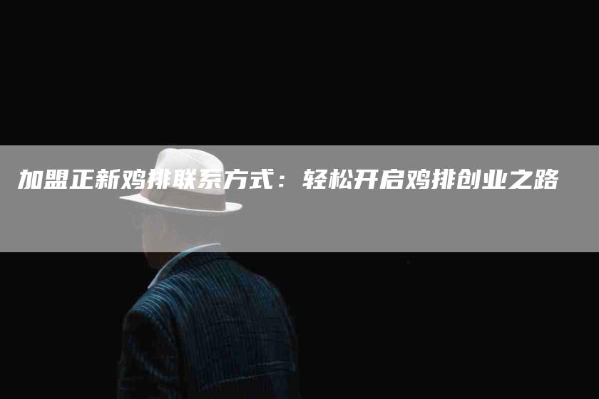 加盟正新鸡排联系方式：轻松开启鸡排创业之路-住家保姆月嫂服务_家政保洁钟点工家政服务_速上门月嫂网首页
