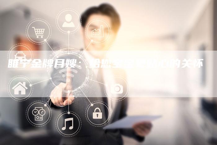 睢宁金牌月嫂：给您宝宝更贴心的关怀