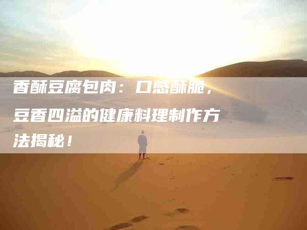 香酥豆腐包肉：口感酥脆，豆香四溢的健康料理制作方法揭秘！