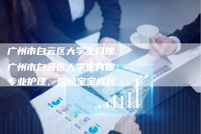 广州市白云区大学生月嫂,广州市白云区大学生月嫂：专业护理，照顾宝宝成长