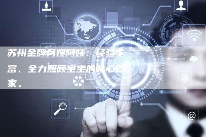 苏州金牌月嫂阿姨：经验丰富、全力照顾宝宝的贴心管家。-住家保姆月嫂服务_家政保洁钟点工家政服务_速上门月嫂网首页