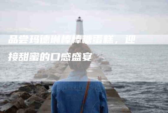 品尝玛德琳棒棒糖蛋糕，迎接甜蜜的口感盛宴