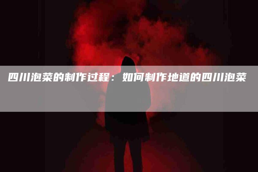 四川泡菜的制作过程：如何制作地道的四川泡菜-住家保姆月嫂服务_家政保洁钟点工家政服务_速上门月嫂网首页