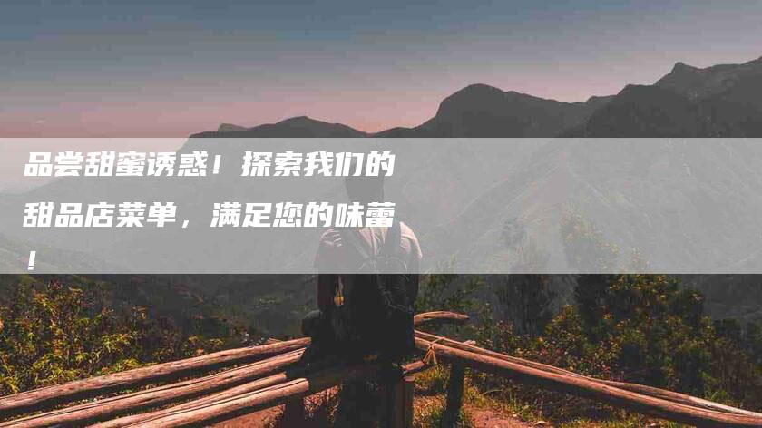 品尝甜蜜诱惑！探索我们的甜品店菜单，满足您的味蕾！-住家保姆月嫂服务_家政保洁钟点工家政服务_速上门月嫂网首页
