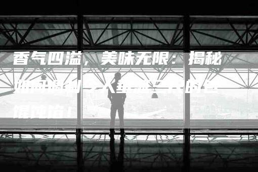 香气四溢，美味无限：揭秘如何调制令人垂涎三尺的包馄饨馅！