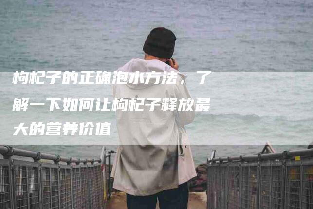 枸杞子的正确泡水方法,了解一下如何让枸杞子释放最大的营养价值-住家保姆月嫂服务_家政保洁钟点工家政服务_速上门月嫂网首页