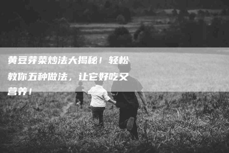 黄豆芽菜炒法大揭秘！轻松教你五种做法，让它好吃又营养！-住家保姆月嫂服务_家政保洁钟点工家政服务_速上门月嫂网首页