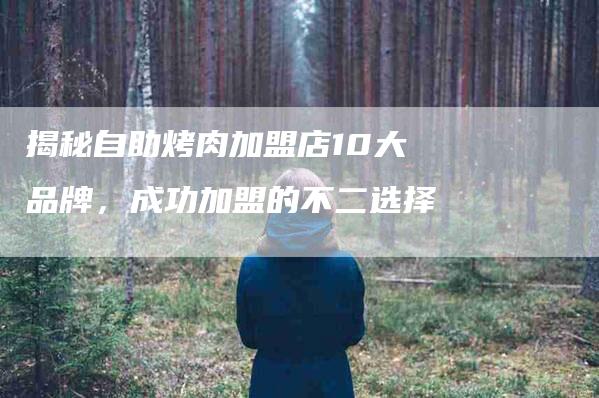 揭秘自助烤肉加盟店10大品牌，成功加盟的不二选择