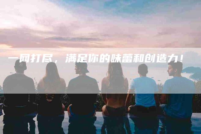 一网打尽，满足你的味蕾和创造力！