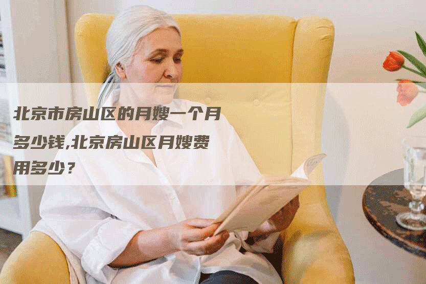 北京市房山区的月嫂一个月多少钱,北京房山区月嫂费用多少？