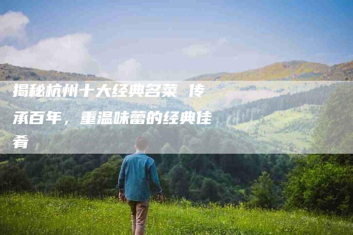 揭秘杭州十大经典名菜 传承百年，重温味蕾的经典佳肴-住家保姆月嫂服务_家政保洁钟点工家政服务_速上门月嫂网首页
