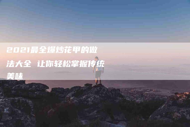2021最全爆炒花甲的做法大全 让你轻松掌握传统美味