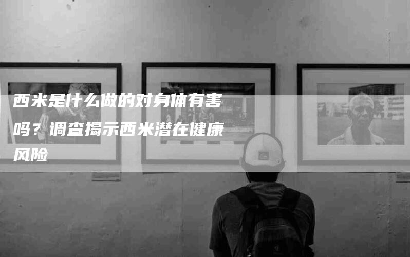 西米是什么做的对身体有害吗？调查揭示西米潜在健康风险