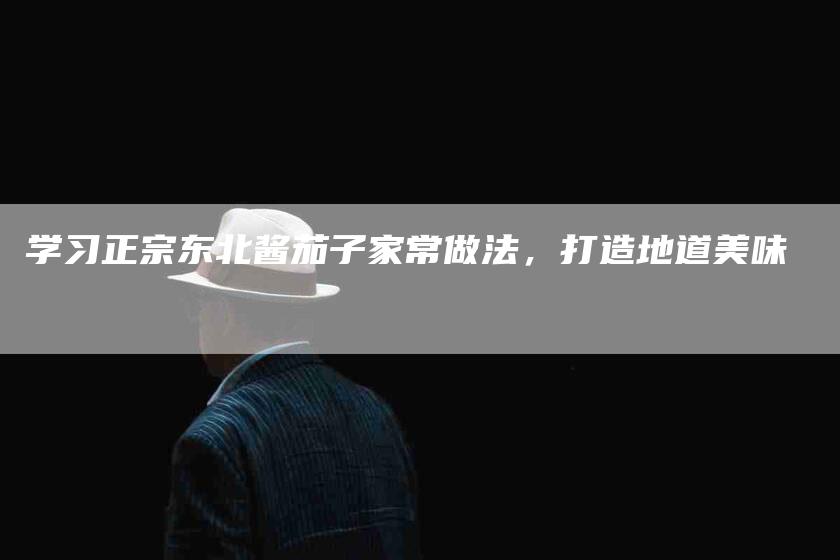 学习正宗东北酱茄子家常做法，打造地道美味