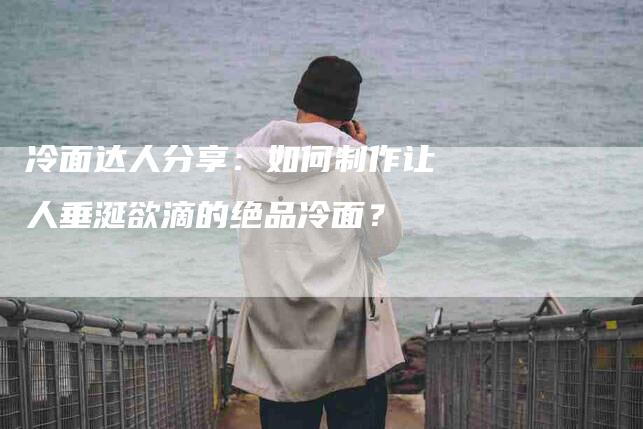冷面达人分享：如何制作让人垂涎欲滴的绝品冷面？-住家保姆月嫂服务_家政保洁钟点工家政服务_速上门月嫂网首页