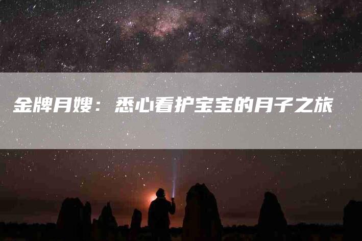 金牌月嫂：悉心看护宝宝的月子之旅-住家保姆月嫂服务_家政保洁钟点工家政服务_速上门月嫂网首页