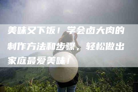 美味又下饭！学会卤大肉的制作方法和步骤，轻松做出家庭最爱美味！-住家保姆月嫂服务_家政保洁钟点工家政服务_速上门月嫂网首页