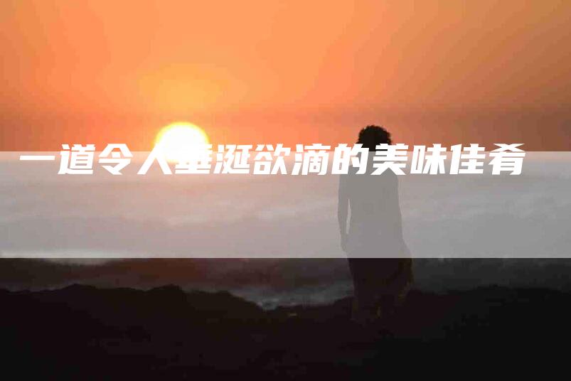 一道令人垂涎欲滴的美味佳肴-住家保姆月嫂服务_家政保洁钟点工家政服务_速上门月嫂网首页
