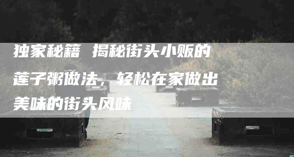 独家秘籍 揭秘街头小贩的莲子粥做法，轻松在家做出美味的街头风味-住家保姆月嫂服务_家政保洁钟点工家政服务_速上门月嫂网首页