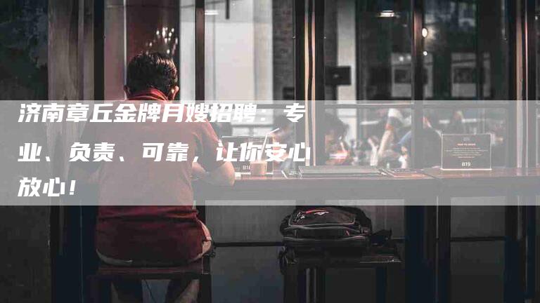 济南章丘金牌月嫂招聘：专业、负责、可靠，让你安心放心！