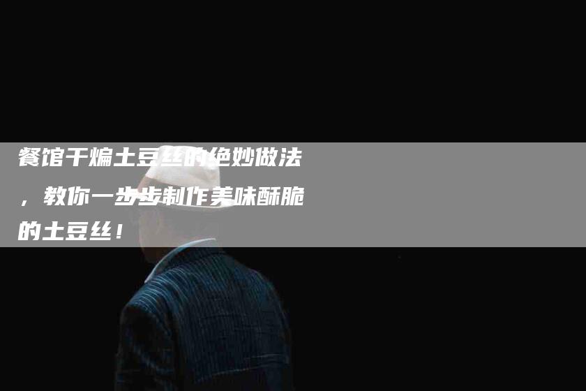 餐馆干煸土豆丝的绝妙做法，教你一步步制作美味酥脆的土豆丝！-住家保姆月嫂服务_家政保洁钟点工家政服务_速上门月嫂网首页