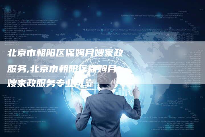 北京市朝阳区保姆月嫂家政服务,北京市朝阳区保姆月嫂家政服务专业可靠