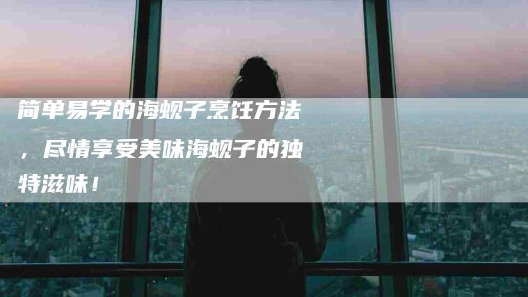 简单易学的海蚬子烹饪方法，尽情享受美味海蚬子的独特滋味！