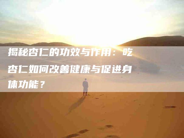 揭秘杏仁的功效与作用：吃杏仁如何改善健康与促进身体功能？-住家保姆月嫂服务_家政保洁钟点工家政服务_速上门月嫂网首页