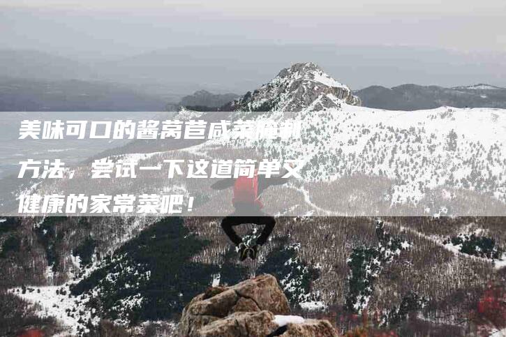 美味可口的酱莴苣咸菜腌制方法，尝试一下这道简单又健康的家常菜吧！
