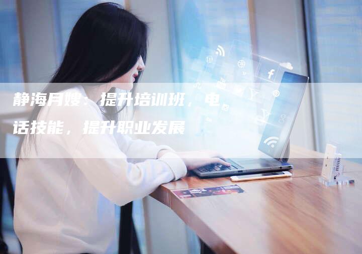 静海月嫂：提升培训班，电话技能，提升职业发展-住家保姆月嫂服务_家政保洁钟点工家政服务_速上门月嫂网首页