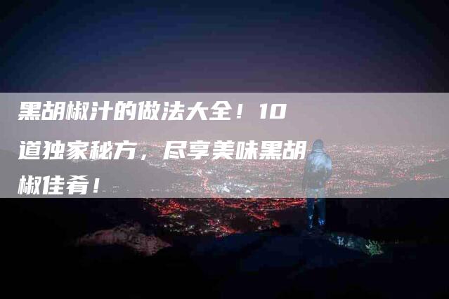 黑胡椒汁的做法大全！10道独家秘方，尽享美味黑胡椒佳肴！-住家保姆月嫂服务_家政保洁钟点工家政服务_速上门月嫂网首页