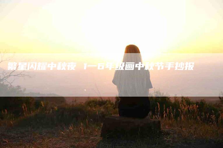 繁星闪耀中秋夜 1一6年级画中秋节手抄报-住家保姆月嫂服务_家政保洁钟点工家政服务_速上门月嫂网首页