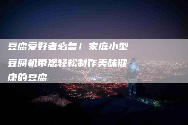 豆腐爱好者必备！家庭小型豆腐机带您轻松制作美味健康的豆腐