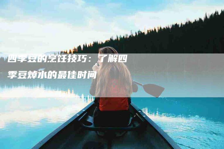 四季豆的烹饪技巧：了解四季豆焯水的最佳时间-住家保姆月嫂服务_家政保洁钟点工家政服务_速上门月嫂网首页