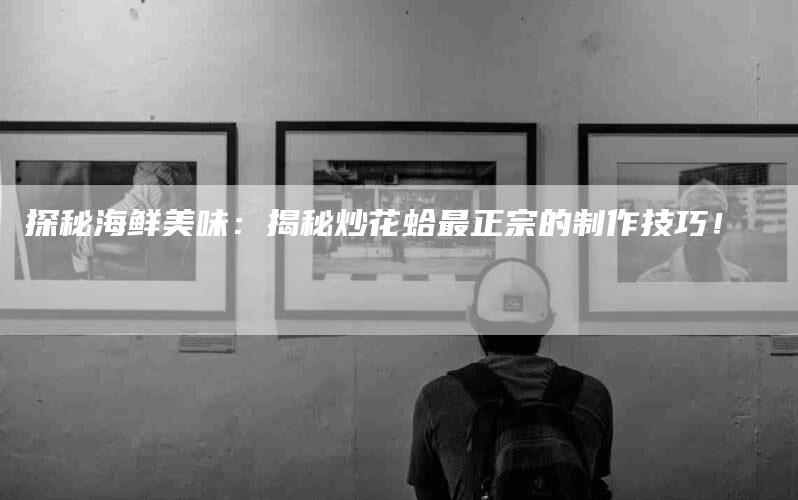 探秘海鲜美味：揭秘炒花蛤最正宗的制作技巧！