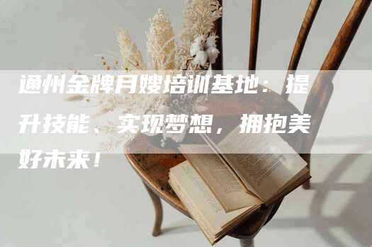 通州金牌月嫂培训基地：提升技能、实现梦想，拥抱美好未来！-住家保姆月嫂服务_家政保洁钟点工家政服务_速上门月嫂网首页