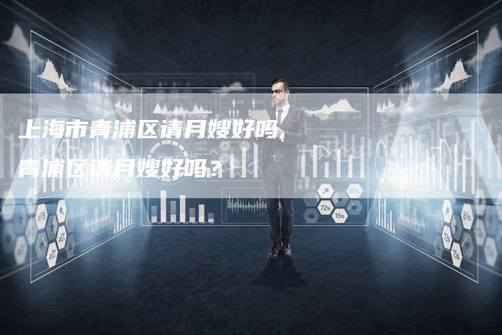 上海市青浦区请月嫂好吗,青浦区请月嫂好吗？