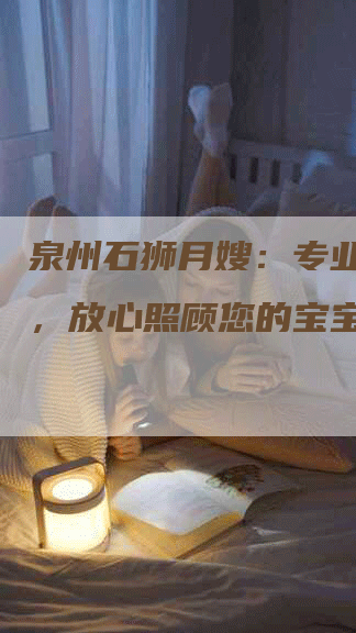 泉州石狮月嫂：专业、可靠，放心照顾您的宝宝！-住家保姆月嫂服务_家政保洁钟点工家政服务_速上门月嫂网首页