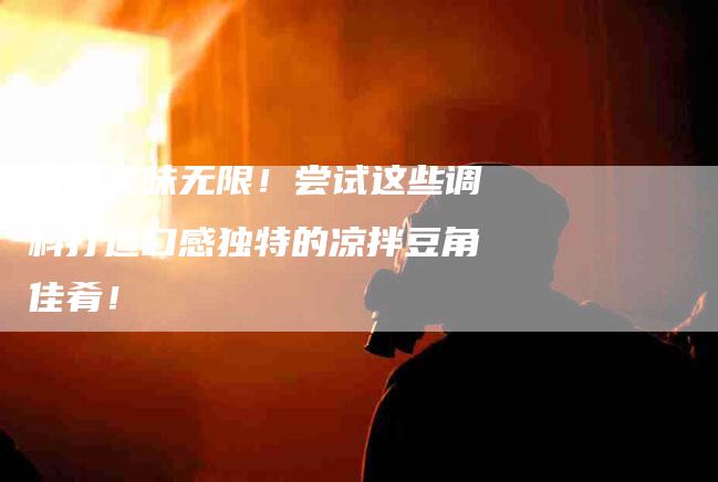 豆角美味无限！尝试这些调料打造口感独特的凉拌豆角佳肴！-住家保姆月嫂服务_家政保洁钟点工家政服务_速上门月嫂网首页