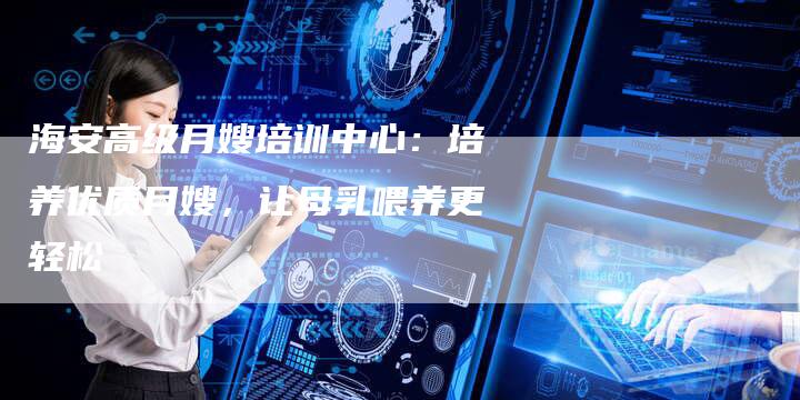 海安高级月嫂培训中心:培养优质月嫂,让母乳喂养更轻松-住家保姆月嫂服务_家政保洁钟点工家政服务_速上门月嫂网首页