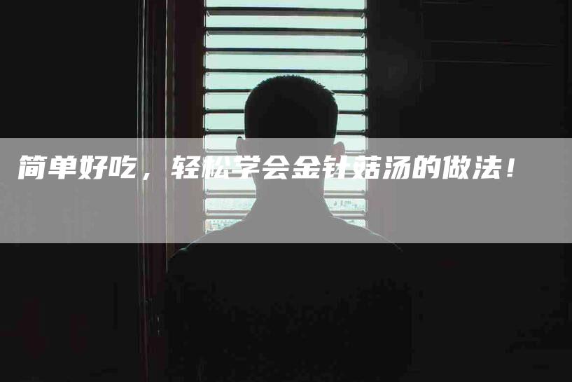 简单好吃，轻松学会金针菇汤的做法！-住家保姆月嫂服务_家政保洁钟点工家政服务_速上门月嫂网首页