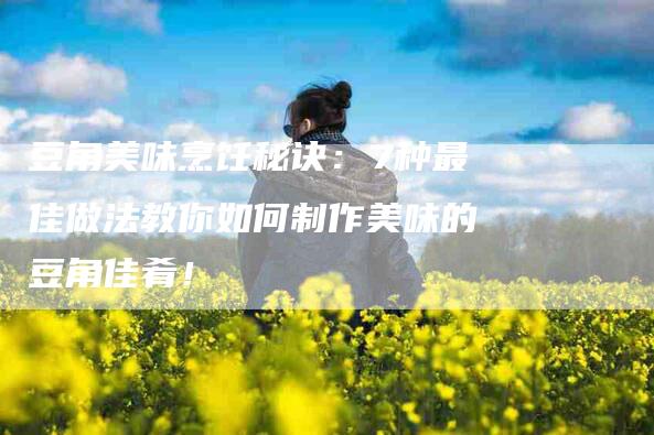 豆角美味烹饪秘诀：7种最佳做法教你如何制作美味的豆角佳肴！-住家保姆月嫂服务_家政保洁钟点工家政服务_速上门月嫂网首页