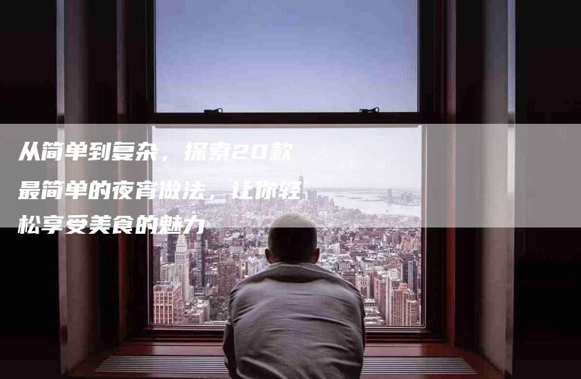 从简单到复杂，探索20款最简单的夜宵做法，让你轻松享受美食的魅力