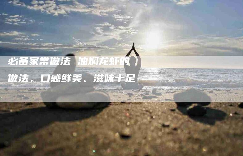 必备家常做法 油焖龙虾的做法，口感鲜美、滋味十足-住家保姆月嫂服务_家政保洁钟点工家政服务_速上门月嫂网首页