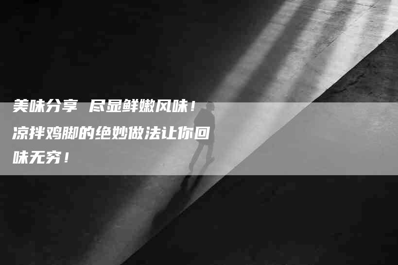 美味分享 尽显鲜嫩风味！凉拌鸡脚的绝妙做法让你回味无穷！-住家保姆月嫂服务_家政保洁钟点工家政服务_速上门月嫂网首页