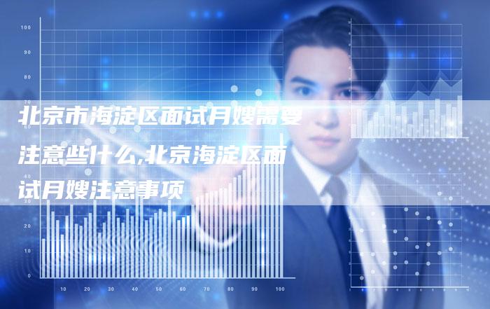 北京市海淀区面试月嫂需要注意些什么,北京海淀区面试月嫂注意事项
