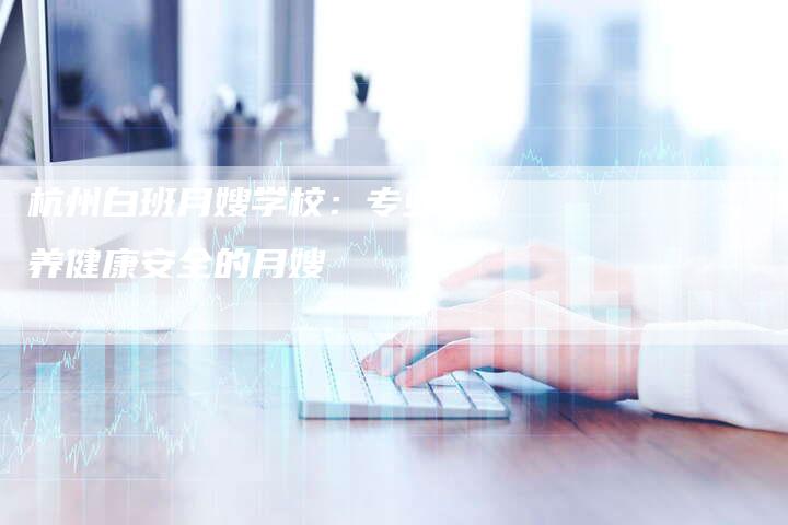 杭州白班月嫂学校：专业培养健康安全的月嫂-速上门月嫂网