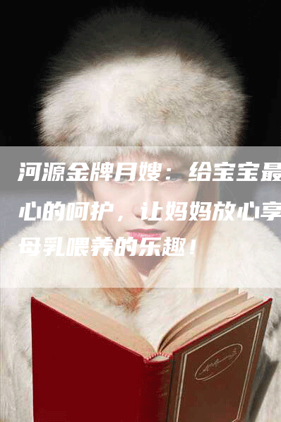 河源金牌月嫂：给宝宝最贴心的呵护，让妈妈放心享受母乳喂养的乐趣！-住家保姆月嫂服务_家政保洁钟点工家政服务_速上门月嫂网首页